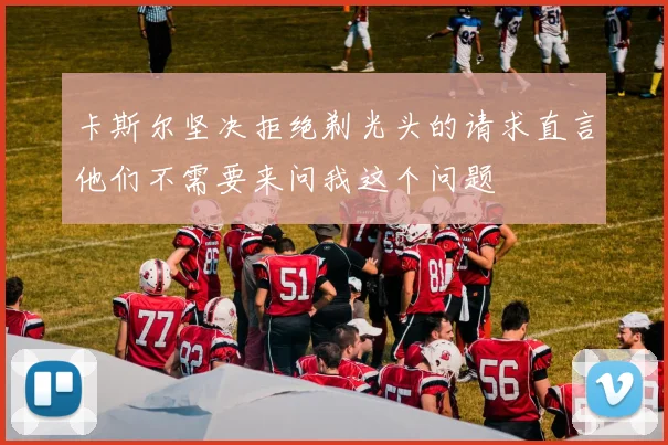 卡斯尔坚决拒绝剃光头的请求直言他们不需要来问我这个问题