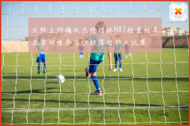 太阳主帅确认杰伦格林MRI检查结果正常训练参与但缺席对热火比赛