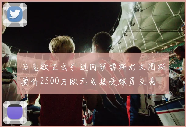 马竞欲正式引进冈萨雷斯尤文图斯要价2500万欧元或接受球员交易