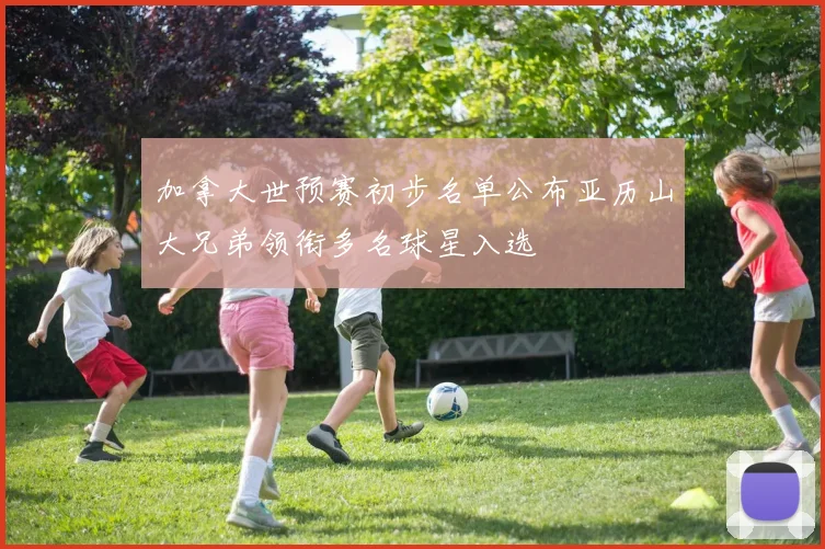 加拿大世预赛初步名单公布亚历山大兄弟领衔多名球星入选