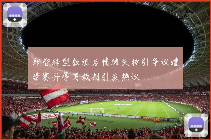 郑智转型教练后情绪失控引争议遭禁赛并辱骂裁判引发热议