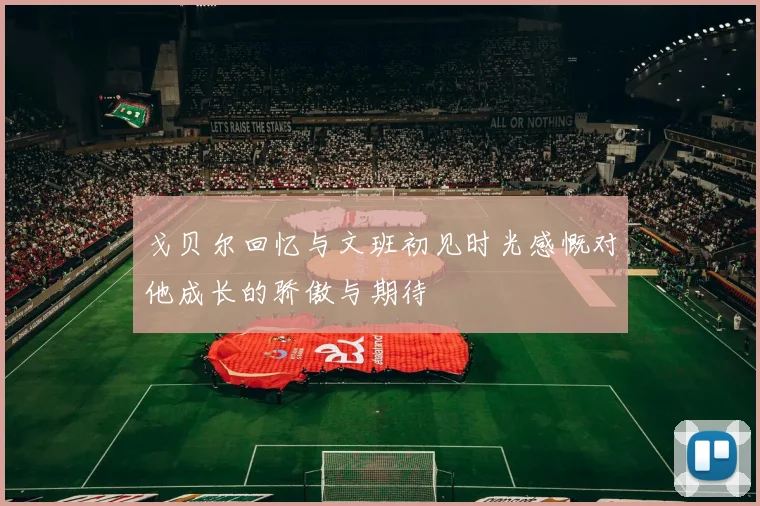 戈贝尔回忆与文班初见时光感慨对他成长的骄傲与期待