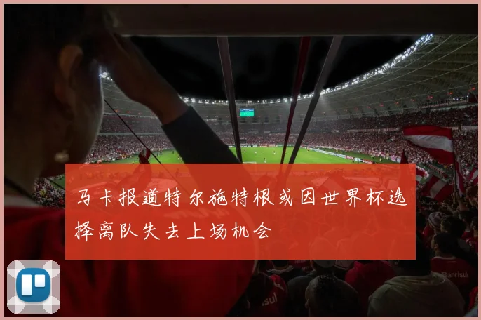 马卡报道特尔施特根或因世界杯选择离队失去上场机会