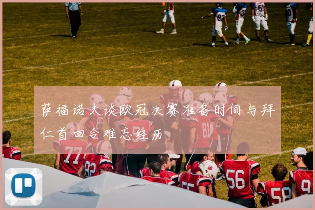 萨福诺夫谈欧冠决赛准备时间与拜仁首回合难忘经历