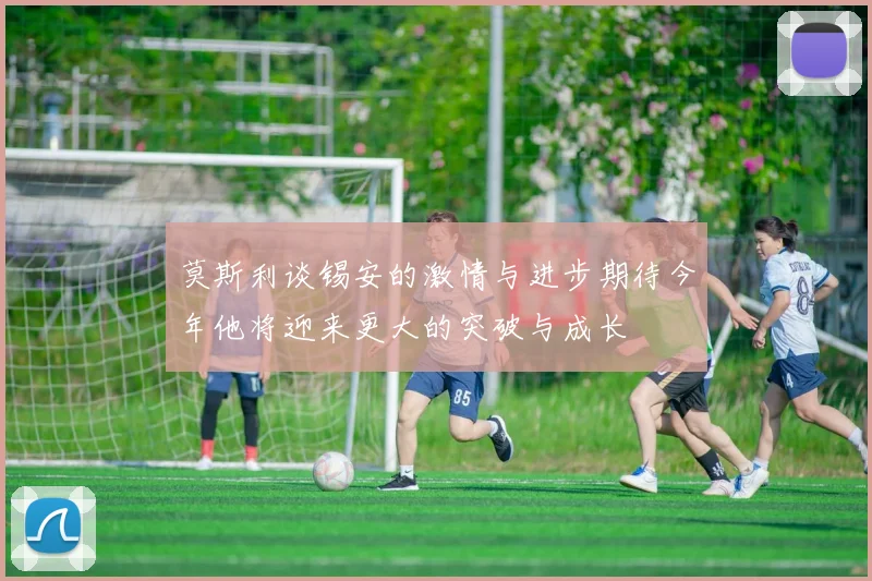 莫斯利谈锡安的激情与进步期待今年他将迎来更大的突破与成长