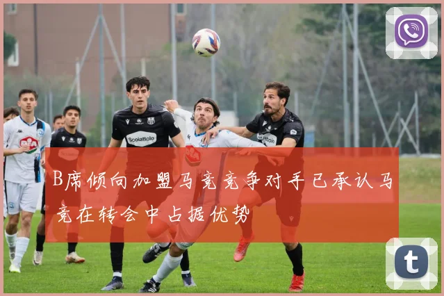 B席倾向加盟马竞竞争对手已承认马竞在转会中占据优势