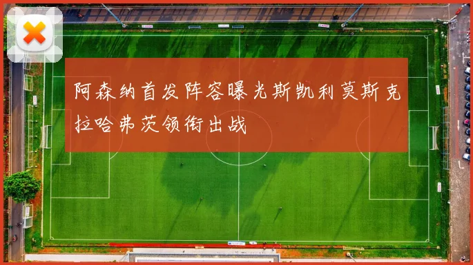 阿森纳首发阵容曝光斯凯利莫斯克拉哈弗茨领衔出战