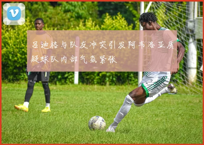 吕迪格与队友冲突引发阿韦洛亚质疑球队内部气氛紧张