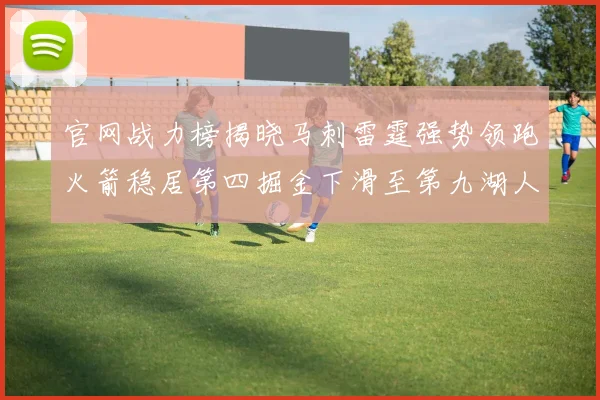 官网战力榜揭晓马刺雷霆强势领跑火箭稳居第四掘金下滑至第九湖人十名勇士十六快船十九