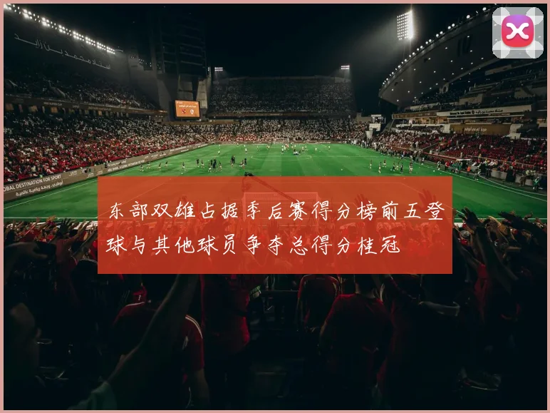 东部双雄占据季后赛得分榜前五登球与其他球员争夺总得分桂冠