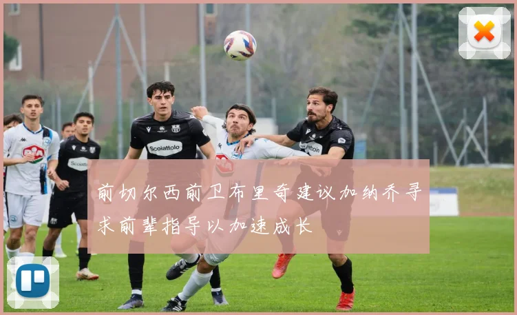 前切尔西前卫布里奇建议加纳乔寻求前辈指导以加速成长
