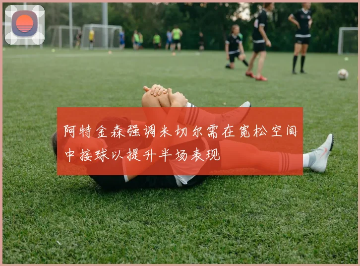 阿特金森强调米切尔需在宽松空间中接球以提升半场表现