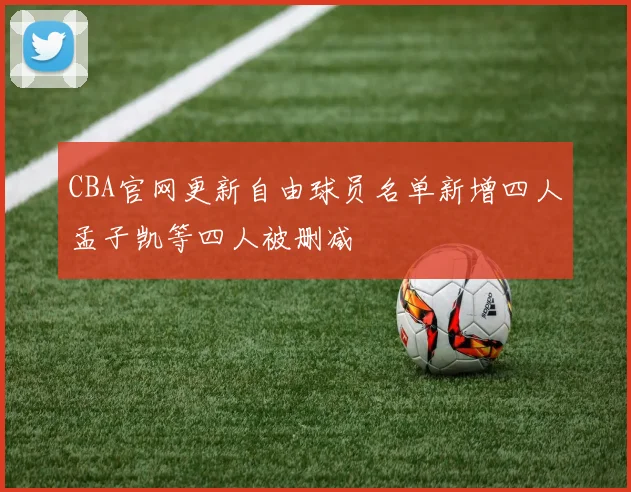CBA官网更新自由球员名单新增四人孟子凯等四人被删减
